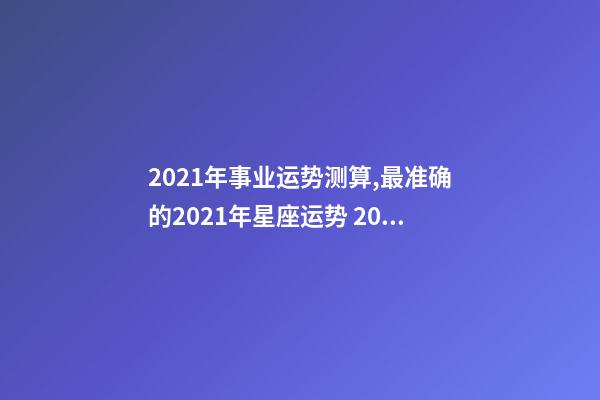 2021年事业运势测算,最准确的2021年星座运势 2021年事业运势测算,2021年牛年运势-第1张-观点-玄机派
